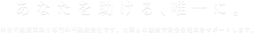あなたを助ける、唯一に。共有不動産買取り専門の不動産会社です。士業との連携で安全な売却をサポートします。